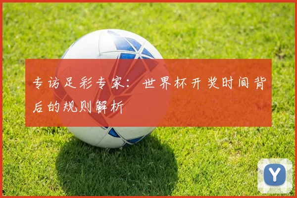 专访足彩专家:世界杯开奖时间背后的规则解析