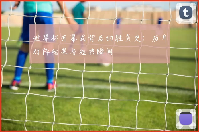 世界杯开幕式背后的胜负史：历年对阵结果与经典瞬间