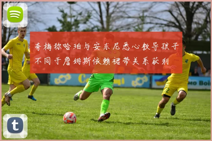 夸梅称哈珀与安东尼悉心教导孩子不同于詹姆斯依赖裙带关系获利