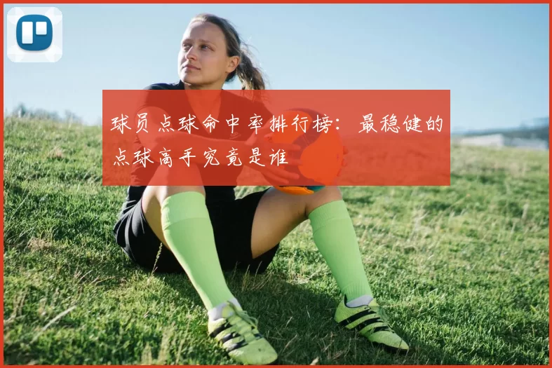 球员点球命中率排行榜:最稳健的点球高手究竟是谁