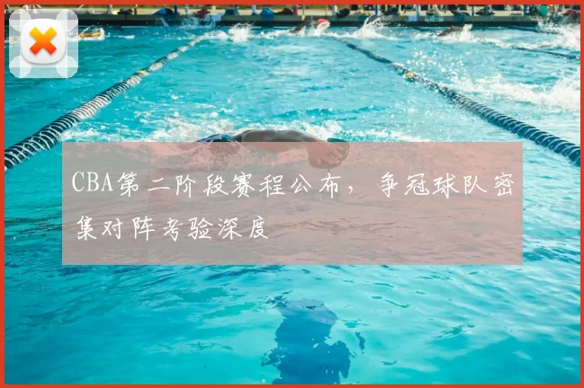 CBA第二阶段赛程公布,争冠球队密集对阵考验深度
