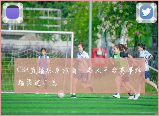 CBA直播观看指南:各大平台赛事转播渠道汇总