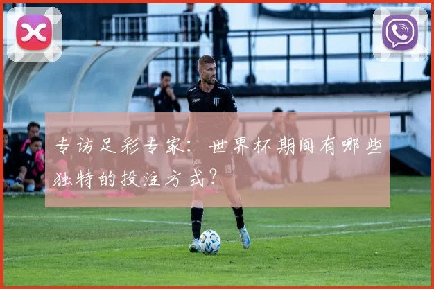专访足彩专家:世界杯期间有哪些独特的投注方式?