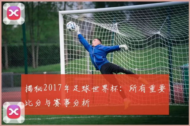 揭秘2017年足球世界杯:所有重要比分与赛事分析