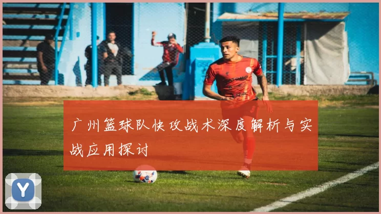 广州篮球队快攻战术深度解析与实战应用探讨
