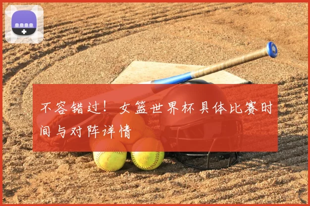 不容错过!女篮世界杯具体比赛时间与对阵详情
