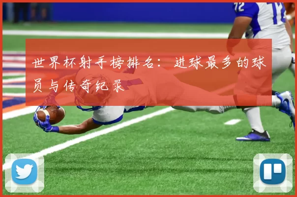 世界杯射手榜排名：进球最多的球员与传奇纪录