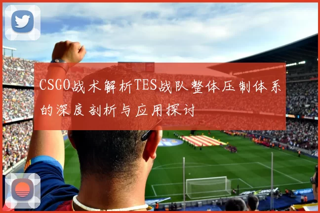 CSGO战术解析TES战队整体压制体系的深度剖析与应用探讨