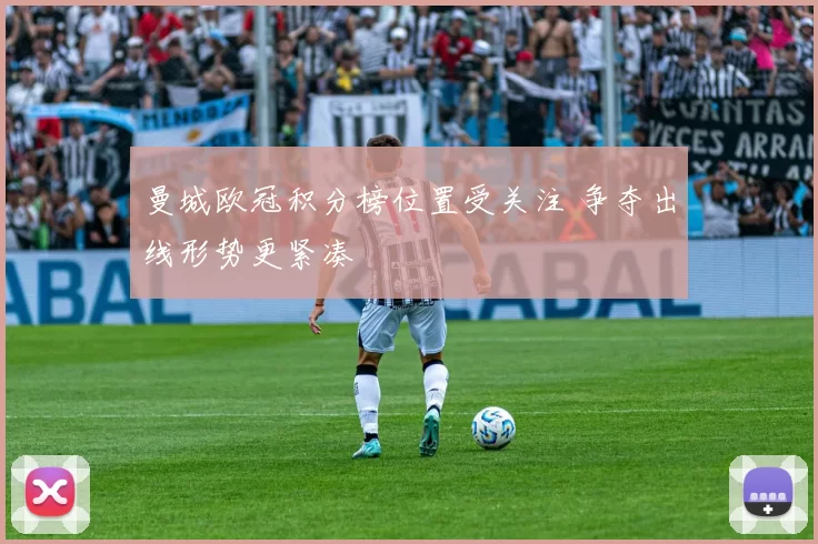 曼城欧冠积分榜位置受关注 争夺出线形势更紧凑