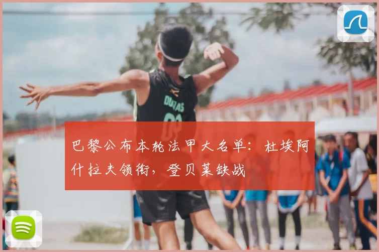 巴黎公布本轮法甲大名单：杜埃阿什拉夫领衔，登贝莱缺战