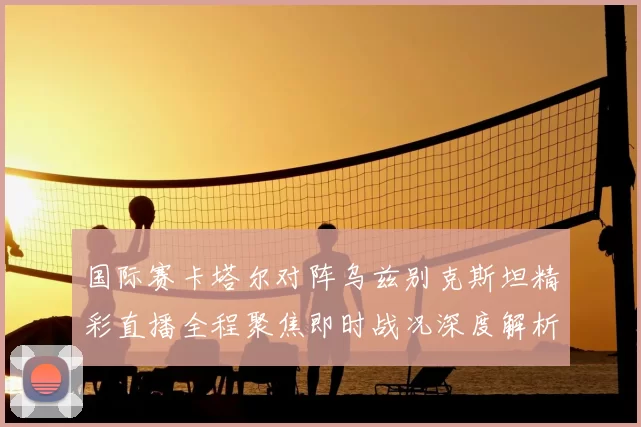 国际赛卡塔尔对阵乌兹别克斯坦精彩直播全程聚焦即时战况深度解析