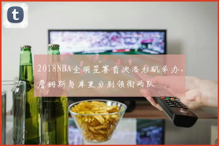 2018NBA全明星赛首次洛杉矶举办,詹姆斯与库里分别领衔两队