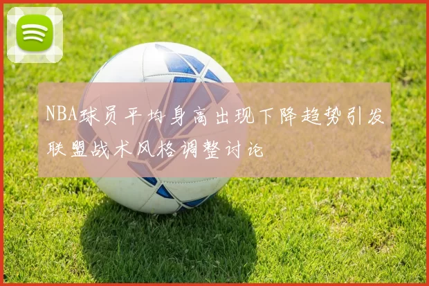 NBA球员平均身高出现下降趋势引发联盟战术风格调整讨论