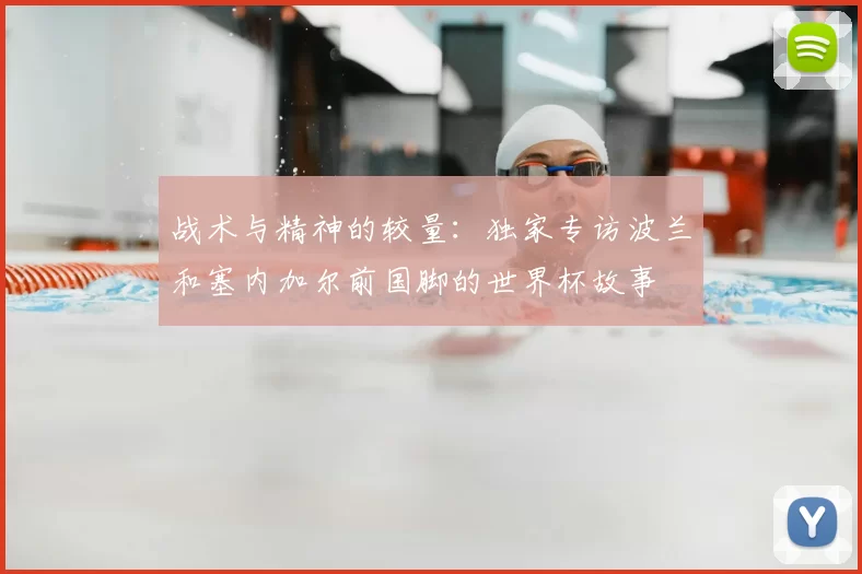 战术与精神的较量:独家专访波兰和塞内加尔前国脚的世界杯故事