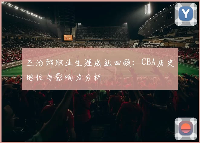 王治郅职业生涯成就回顾:CBA历史地位与影响力分析