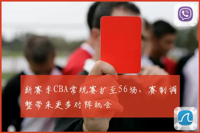 新赛季CBA常规赛扩至56场,赛制调整带来更多对阵机会