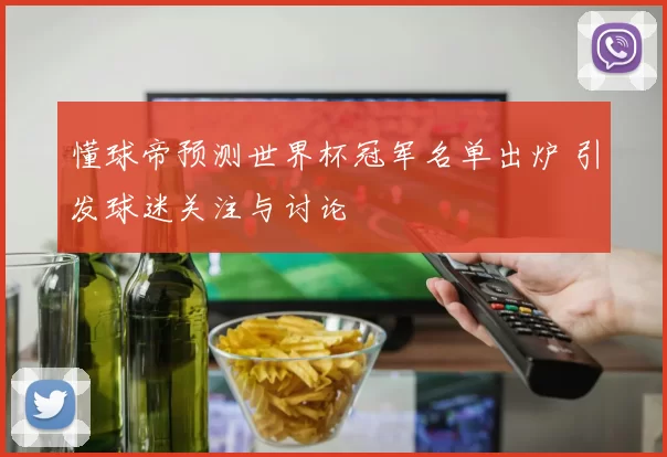 懂球帝预测世界杯冠军名单出炉 引发球迷关注与讨论