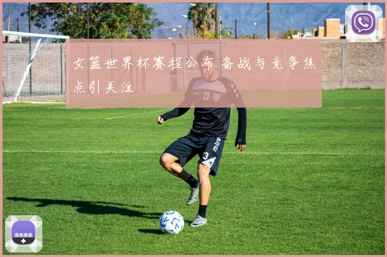 女篮世界杯赛程公布 备战与竞争焦点引关注