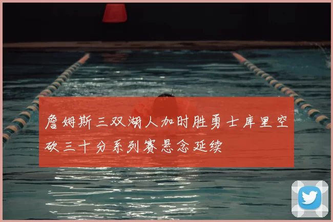 詹姆斯三双湖人加时胜勇士库里空砍三十分系列赛悬念延续