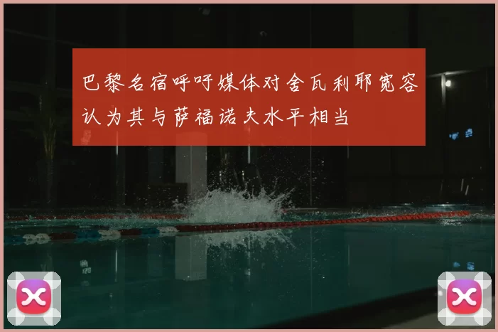 巴黎名宿呼吁媒体对舍瓦利耶宽容认为其与萨福诺夫水平相当