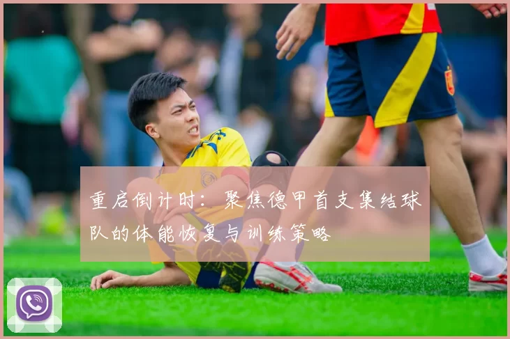 重启倒计时：聚焦德甲首支集结球队的体能恢复与训练策略
