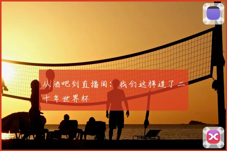 从酒吧到直播间:我们这样追了二十年世界杯