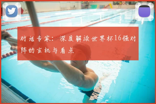 对话专家:深度解读世界杯16强对阵的玄机与看点