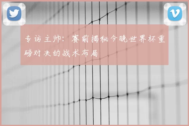 专访主帅:赛前揭秘今晚世界杯重磅对决的战术布局