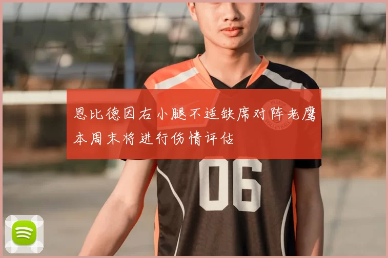 恩比德因右小腿不适缺席对阵老鹰本周末将进行伤情评估