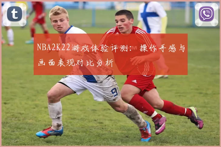 NBA2K22游戏体验评测:操作手感与画面表现对比分析