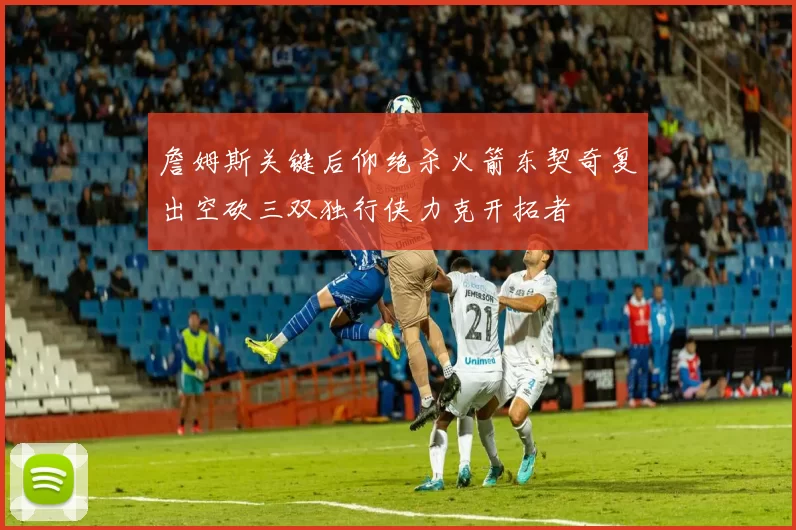 詹姆斯关键后仰绝杀火箭东契奇复出空砍三双独行侠力克开拓者