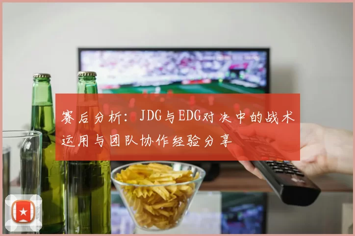 赛后分析:JDG与EDG对决中的战术运用与团队协作经验分享