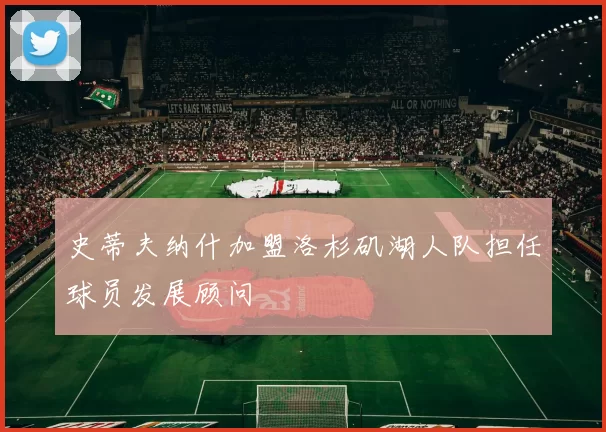 史蒂夫纳什加盟洛杉矶湖人队担任球员发展顾问