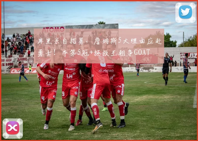 库里亲自招募，詹姆斯5大理由应赴勇士！夺第5冠+拯救王朝争GOAT