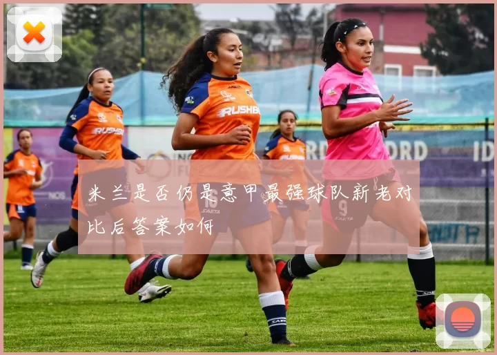 米兰是否仍是意甲最强球队新老对比后答案如何