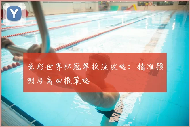 竞彩世界杯冠军投注攻略:精准预测与高回报策略