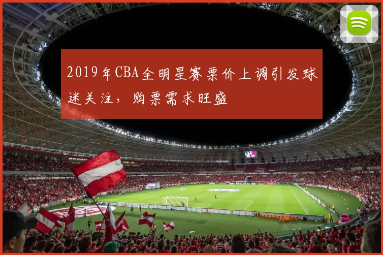 2019年CBA全明星赛票价上调引发球迷关注,购票需求旺盛