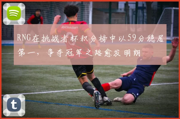 RNG在挑战者杯积分榜中以59分稳居第一，争夺冠军之路愈发明朗