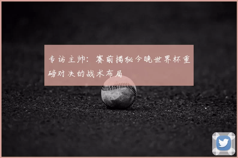 专访主帅:赛前揭秘今晚世界杯重磅对决的战术布局