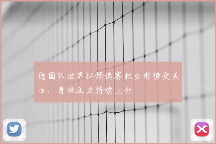 德国队世界杯预选赛积分形势受关注,晋级压力持续上升