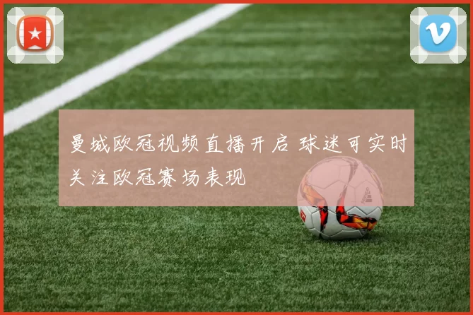 曼城欧冠视频直播开启 球迷可实时关注欧冠赛场表现