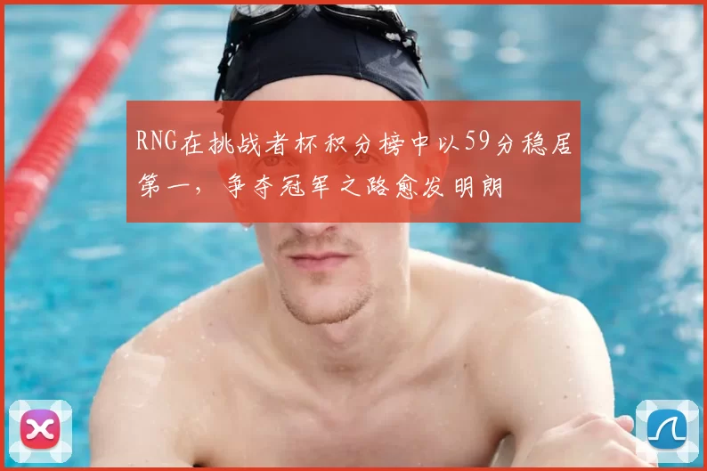 RNG在挑战者杯积分榜中以59分稳居第一，争夺冠军之路愈发明朗