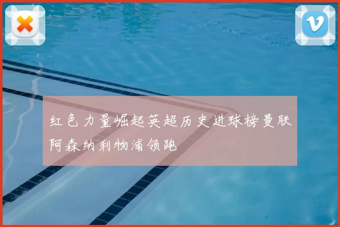 红色力量崛起英超历史进球榜曼联阿森纳利物浦领跑