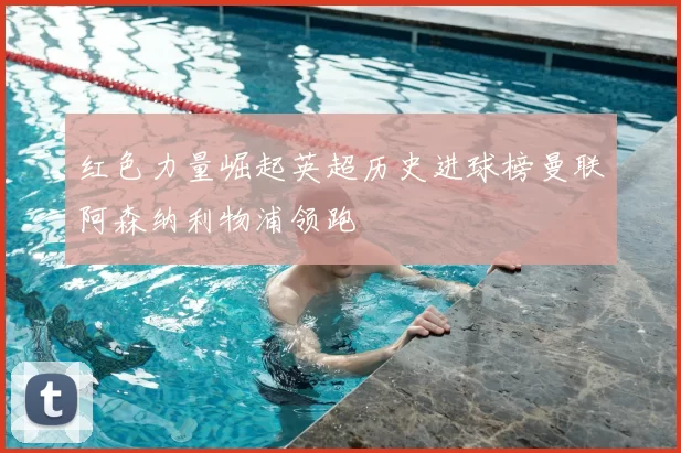 红色力量崛起英超历史进球榜曼联阿森纳利物浦领跑