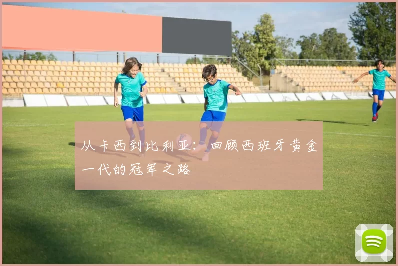 从卡西到比利亚:回顾西班牙黄金一代的冠军之路