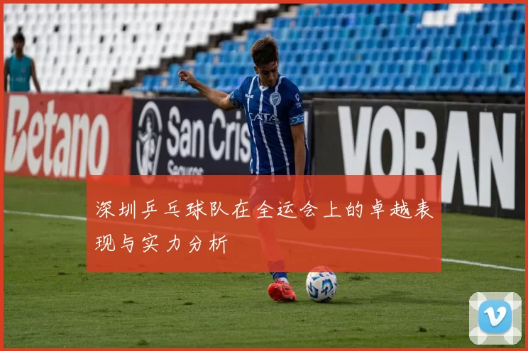 深圳乒乓球队在全运会上的卓越表现与实力分析
