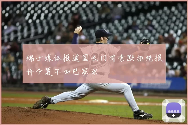 瑞士媒体报道国米门将索默拒绝报价今夏不回巴塞尔