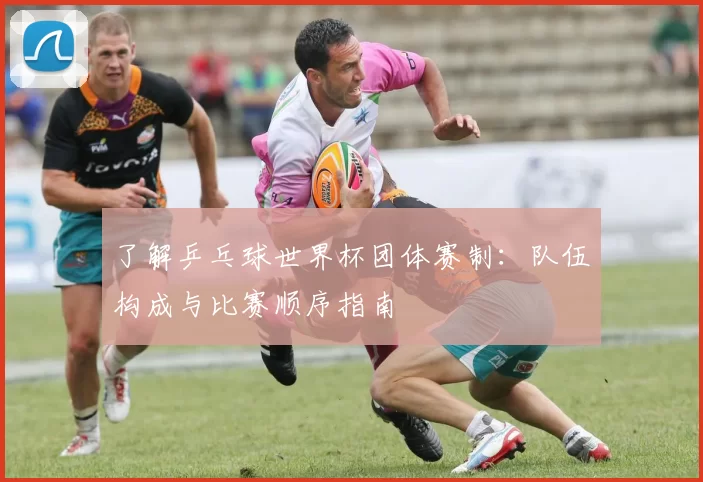 了解乒乓球世界杯团体赛制:队伍构成与比赛顺序指南