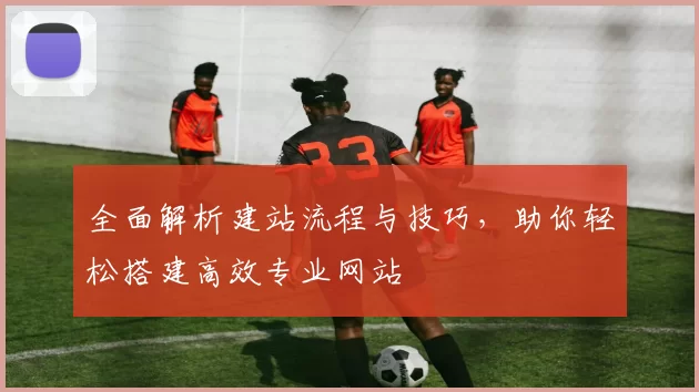 全面解析建站流程与技巧,助你轻松搭建高效专业网站