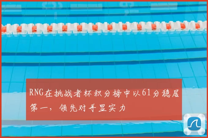 RNG在挑战者杯积分榜中以61分稳居第一，领先对手显实力